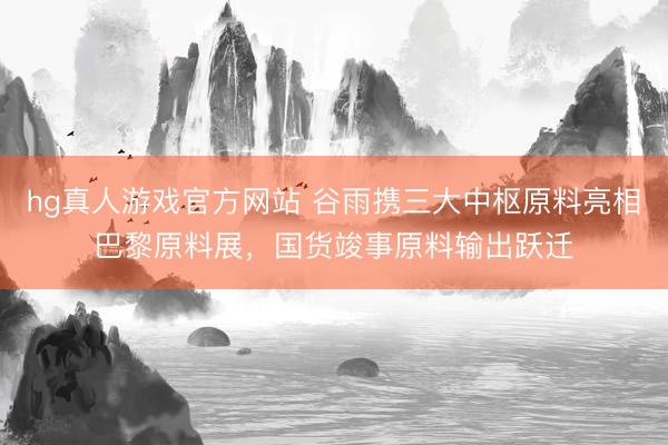 hg真人游戏官方网站 谷雨携三大中枢原料亮相巴黎原料展，国货竣事原料输出跃迁