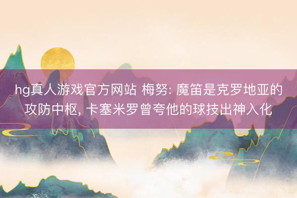 hg真人游戏官方网站 梅努: 魔笛是克罗地亚的攻防中枢， 卡塞米罗曾夸他的球技出神入化