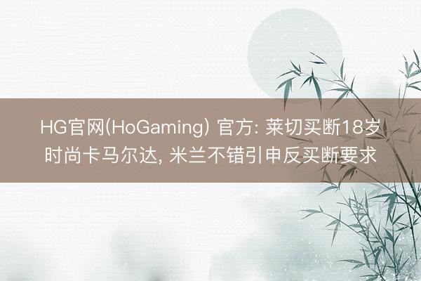 HG官网(HoGaming) 官方: 莱切买断18岁时尚卡马尔达， 米兰不错引申反买断要求