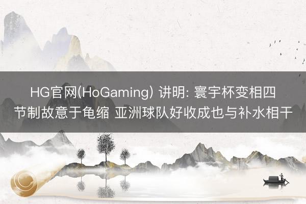 HG官网(HoGaming) 讲明: 寰宇杯变相四节制故意于龟缩 亚洲球队好收成也与补水相干