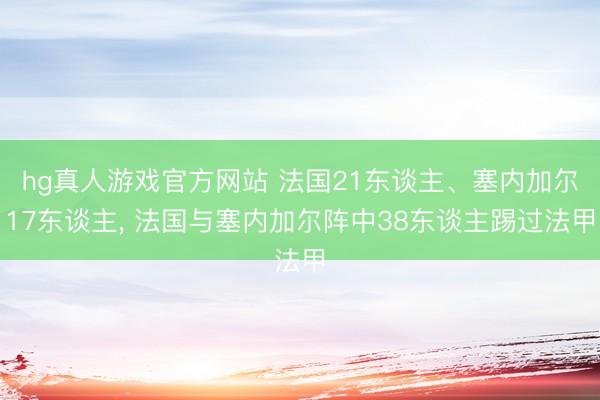 hg真人游戏官方网站 法国21东谈主、塞内加尔17东谈主， 法国与塞内加尔阵中38东谈主踢过法甲