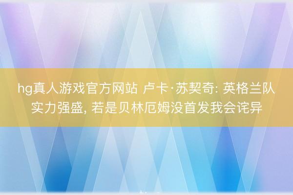 hg真人游戏官方网站 卢卡·苏契奇: 英格兰队实力强盛， 若是贝林厄姆没首发我会诧异