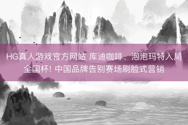 HG真人游戏官方网站 库迪咖啡、泡泡玛特入局全国杯! 中国品牌告别赛场刷脸式营销