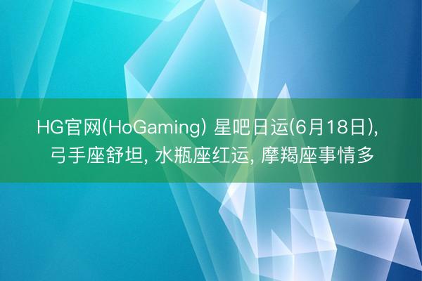 HG官网(HoGaming) 星吧日运(6月18日)， 弓手座舒坦， 水瓶座红运， 摩羯座事情多