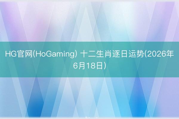 HG官网(HoGaming) 十二生肖逐日运势(2026年6月18日)