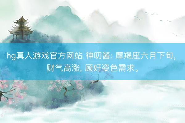 hg真人游戏官方网站 神叨酱: 摩羯座六月下旬， 财气高涨， 顾好姿色需求。