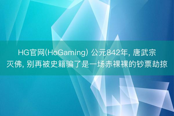 HG官网(HoGaming) 公元842年， 唐武宗灭佛， 别再被史籍骗了是一场赤裸裸的钞票劫掠