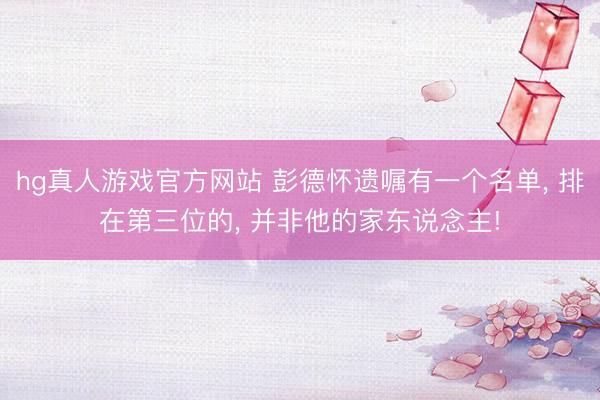 hg真人游戏官方网站 彭德怀遗嘱有一个名单， 排在第三位的， 并非他的家东说念主!