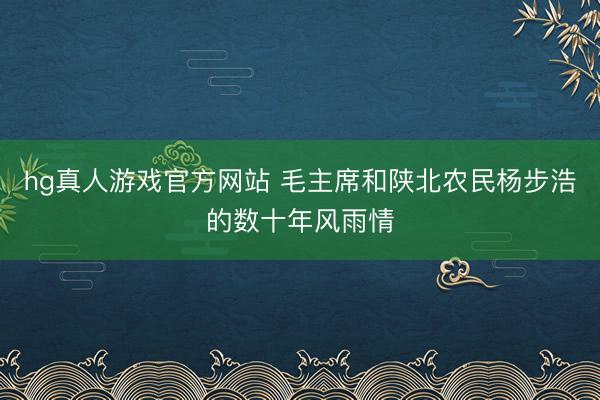 hg真人游戏官方网站 毛主席和陕北农民杨步浩的数十年风雨情