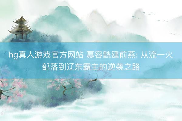 hg真人游戏官方网站 慕容皝建前燕: 从流一火部落到辽东霸主的逆袭之路
