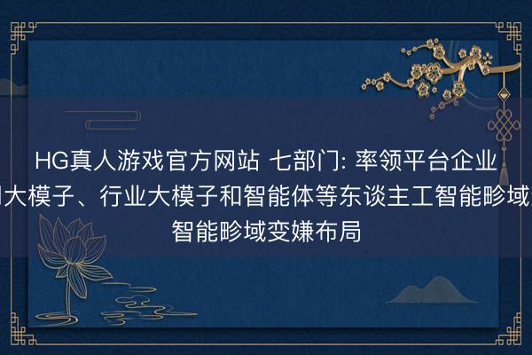 HG真人游戏官方网站 七部门: 率领平台企业加强通用大模子、行业大模子和智能体等东谈主工智能畛域变嫌布局
