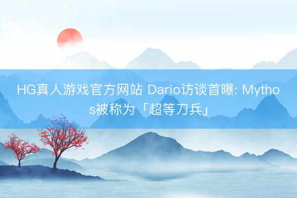 HG真人游戏官方网站 Dario访谈首曝: Mythos被称为「超等刀兵」