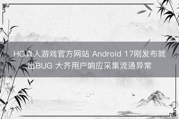 HG真人游戏官方网站 Android 17刚发布就出BUG 大齐用户响应采集流通异常