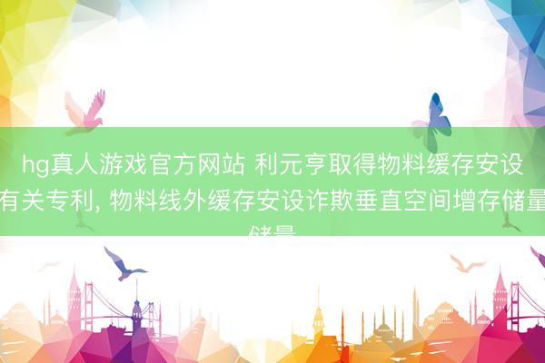 hg真人游戏官方网站 利元亨取得物料缓存安设有关专利, 物料线外缓存安设诈欺垂直空间增存储量