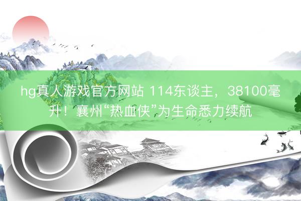 hg真人游戏官方网站 114东谈主,38100毫升!襄州“热血侠”为生命悉力续航