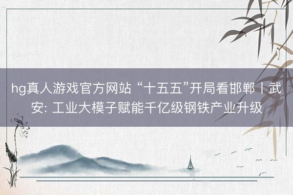 hg真人游戏官方网站 “十五五”开局看邯郸丨武安: 工业大模子赋能千亿级钢铁产业升级