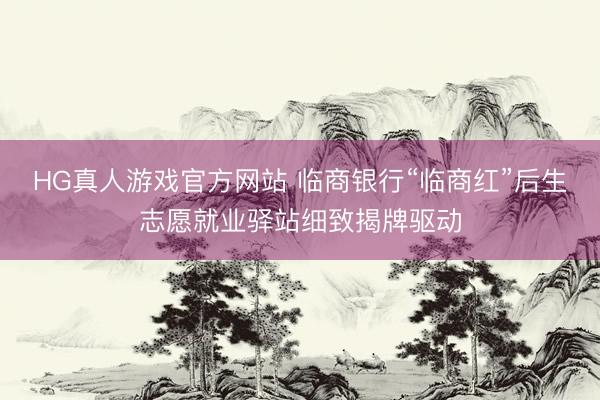 HG真人游戏官方网站 临商银行“临商红”后生志愿就业驿站细致揭牌驱动