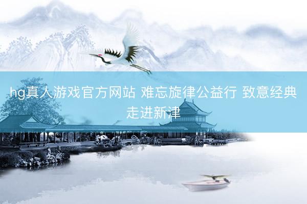 hg真人游戏官方网站 难忘旋律公益行 致意经典走进新津