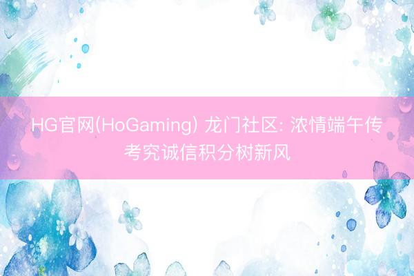 HG官网(HoGaming) 龙门社区: 浓情端午传考究诚信积分树新风