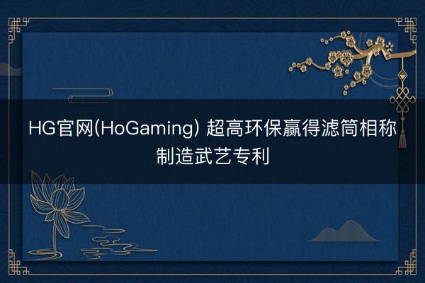 HG官网(HoGaming) 超高环保赢得滤筒相称制造武艺专利