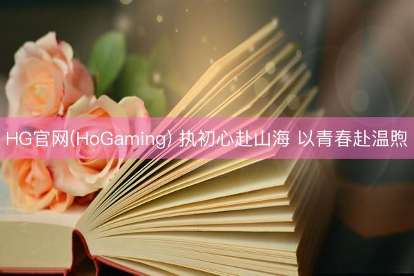 HG官网(HoGaming) 执初心赴山海 以青春赴温煦