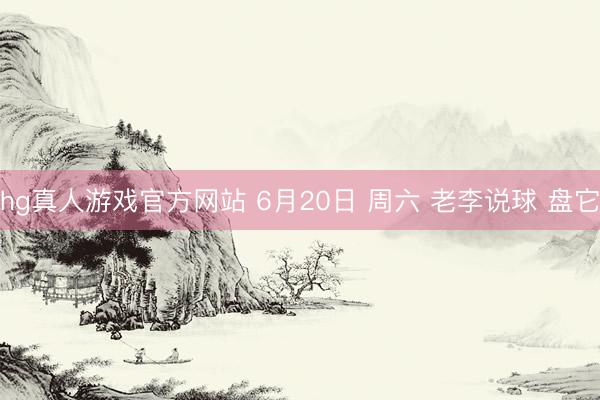 hg真人游戏官方网站 6月20日 周六 老李说球 盘它