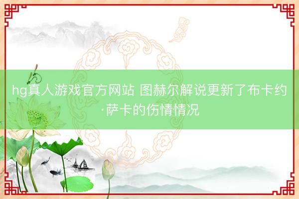 hg真人游戏官方网站 图赫尔解说更新了布卡约·萨卡的伤情情况
