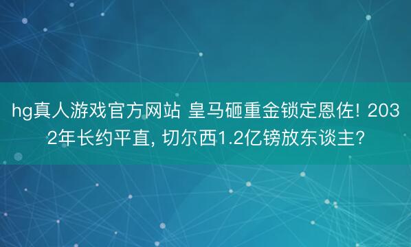 hg真人游戏官方网站 皇马砸重金锁定恩佐! 2032年长约平直, 切尔西1.2亿镑放东谈主?