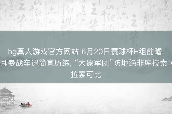 hg真人游戏官方网站 6月20日寰球杯E组前瞻: 日耳曼战车遇简直历练, “大象军团”防地绝非库拉索可比