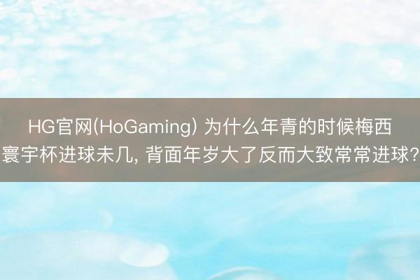HG官网(HoGaming) 为什么年青的时候梅西寰宇杯进球未几， 背面年岁大了反而大致常常进球?