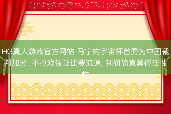 HG真人游戏官方网站 马宁的宇宙杯首秀为中国裁判加分: 不抢戏保证比赛流通, 判罚简直莫得任性