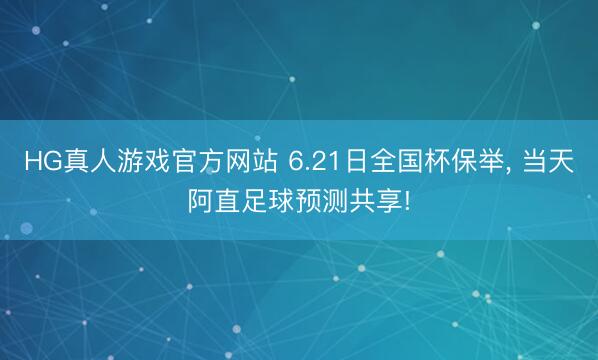 HG真人游戏官方网站 6.21日全国杯保举, 当天阿直足球预测共享!
