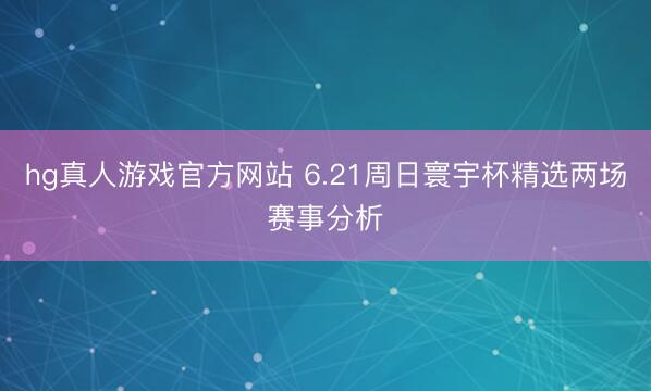 hg真人游戏官方网站 6.21周日寰宇杯精选两场赛事分析